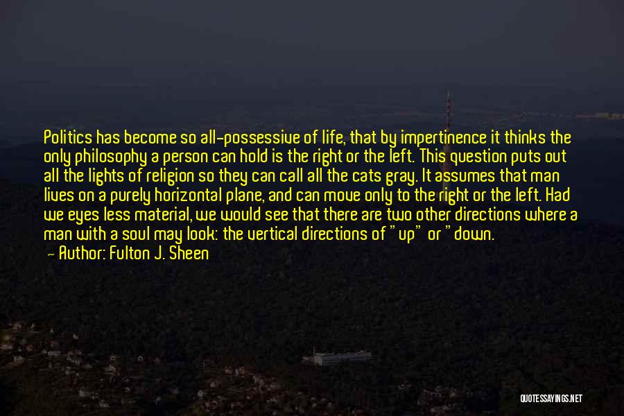 Fulton J. Sheen Quotes: Politics Has Become So All-possessive Of Life, That By Impertinence It Thinks The Only Philosophy A Person Can Hold Is