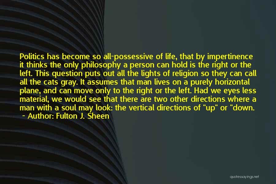 Fulton J. Sheen Quotes: Politics Has Become So All-possessive Of Life, That By Impertinence It Thinks The Only Philosophy A Person Can Hold Is