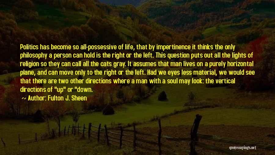 Fulton J. Sheen Quotes: Politics Has Become So All-possessive Of Life, That By Impertinence It Thinks The Only Philosophy A Person Can Hold Is