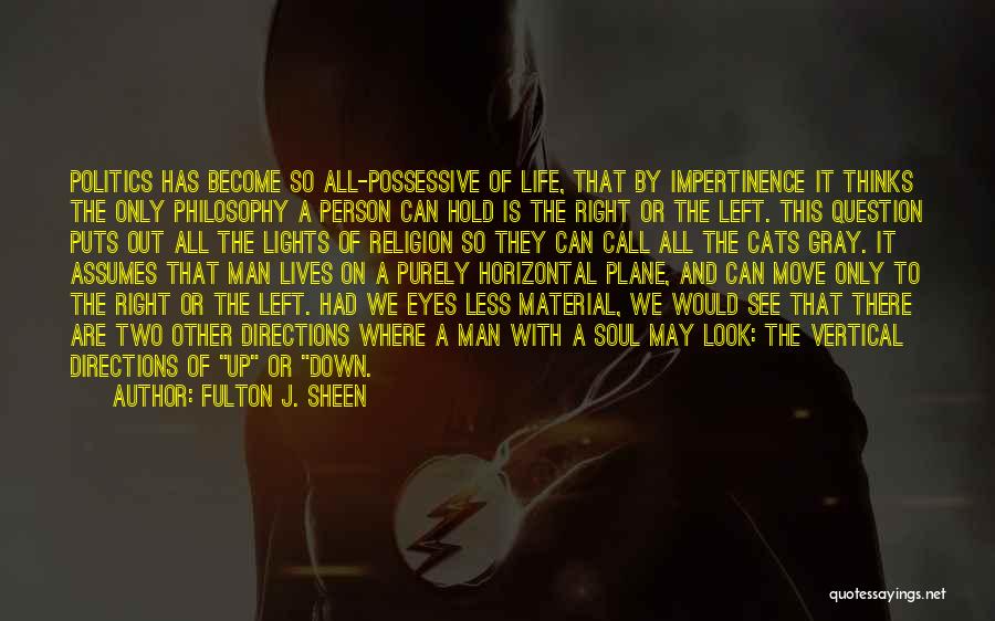 Fulton J. Sheen Quotes: Politics Has Become So All-possessive Of Life, That By Impertinence It Thinks The Only Philosophy A Person Can Hold Is