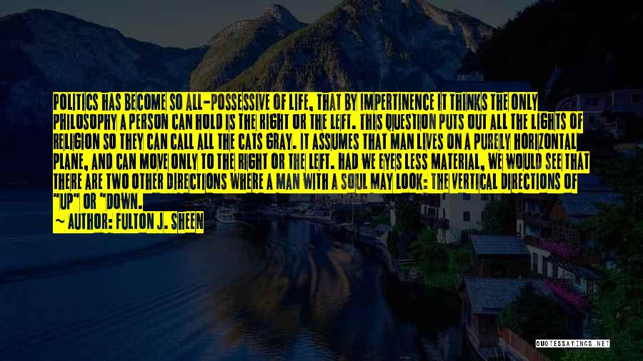 Fulton J. Sheen Quotes: Politics Has Become So All-possessive Of Life, That By Impertinence It Thinks The Only Philosophy A Person Can Hold Is