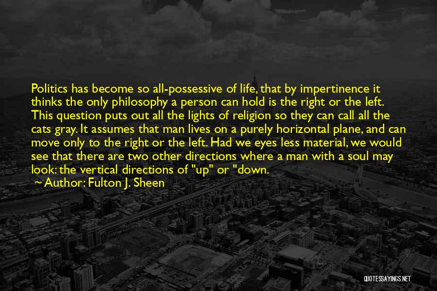 Fulton J. Sheen Quotes: Politics Has Become So All-possessive Of Life, That By Impertinence It Thinks The Only Philosophy A Person Can Hold Is