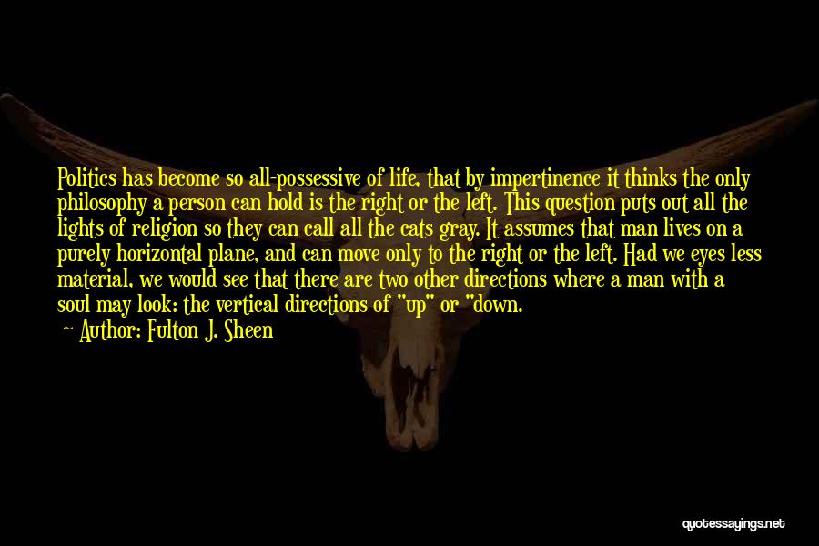 Fulton J. Sheen Quotes: Politics Has Become So All-possessive Of Life, That By Impertinence It Thinks The Only Philosophy A Person Can Hold Is