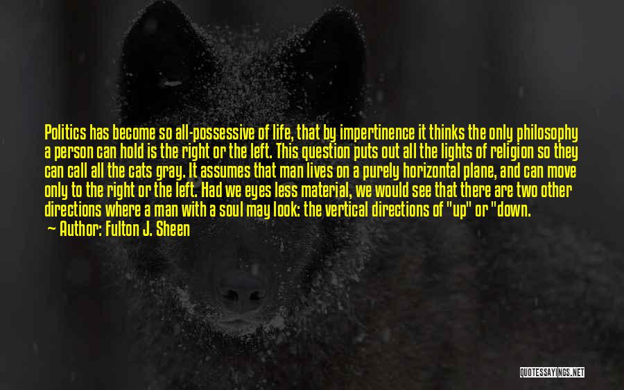 Fulton J. Sheen Quotes: Politics Has Become So All-possessive Of Life, That By Impertinence It Thinks The Only Philosophy A Person Can Hold Is