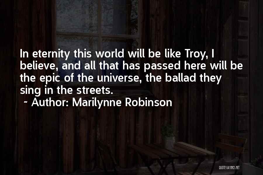 Marilynne Robinson Quotes: In Eternity This World Will Be Like Troy, I Believe, And All That Has Passed Here Will Be The Epic