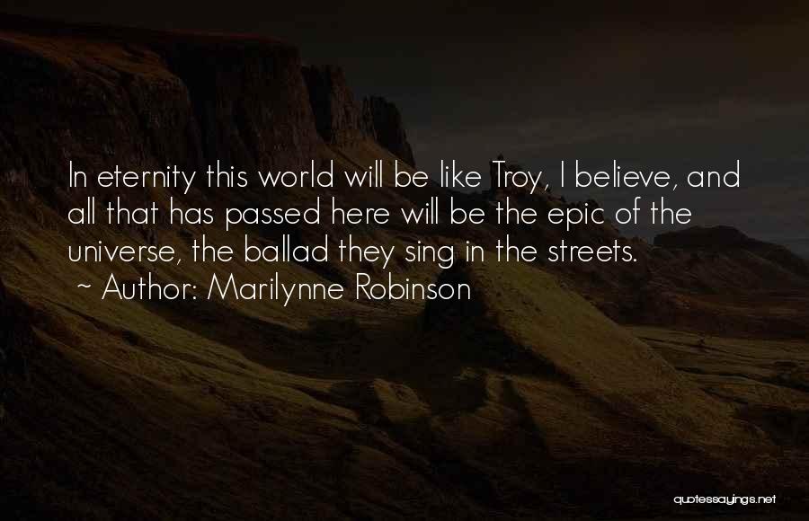 Marilynne Robinson Quotes: In Eternity This World Will Be Like Troy, I Believe, And All That Has Passed Here Will Be The Epic