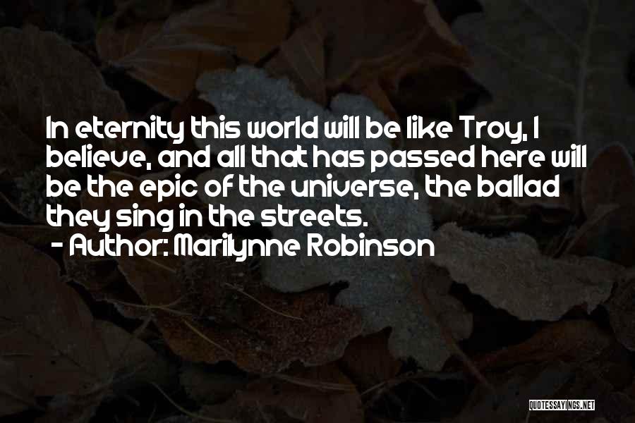 Marilynne Robinson Quotes: In Eternity This World Will Be Like Troy, I Believe, And All That Has Passed Here Will Be The Epic