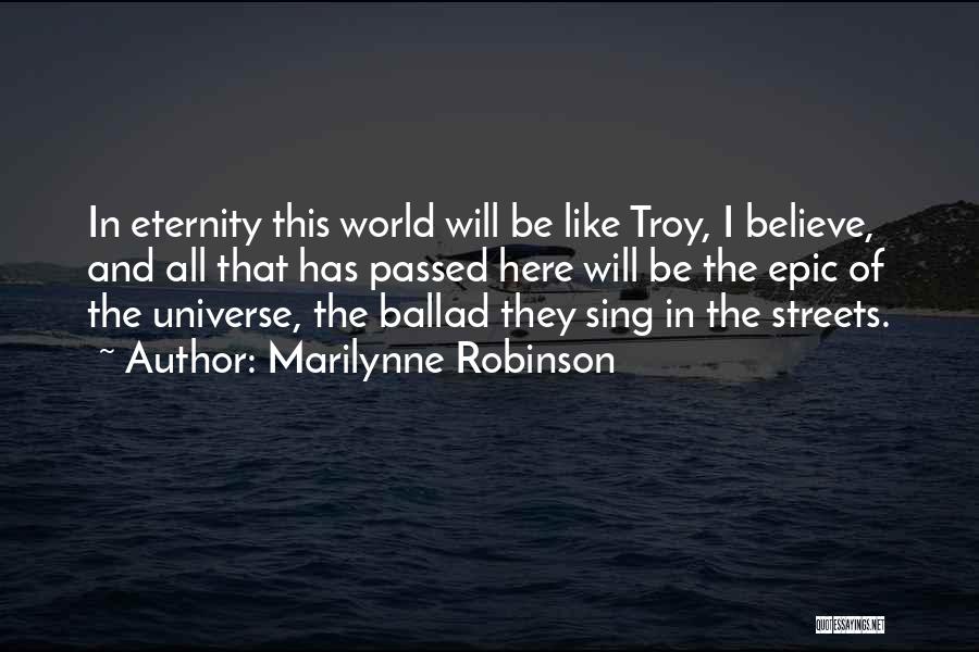 Marilynne Robinson Quotes: In Eternity This World Will Be Like Troy, I Believe, And All That Has Passed Here Will Be The Epic