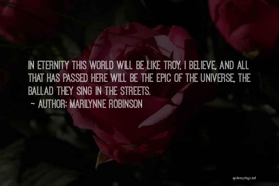 Marilynne Robinson Quotes: In Eternity This World Will Be Like Troy, I Believe, And All That Has Passed Here Will Be The Epic