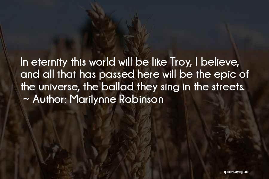 Marilynne Robinson Quotes: In Eternity This World Will Be Like Troy, I Believe, And All That Has Passed Here Will Be The Epic