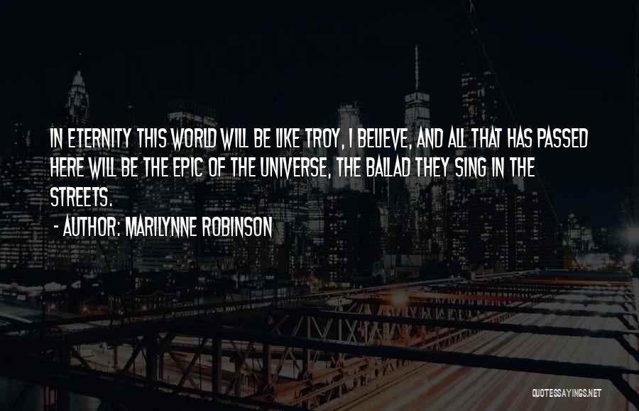 Marilynne Robinson Quotes: In Eternity This World Will Be Like Troy, I Believe, And All That Has Passed Here Will Be The Epic