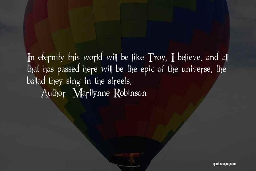 Marilynne Robinson Quotes: In Eternity This World Will Be Like Troy, I Believe, And All That Has Passed Here Will Be The Epic