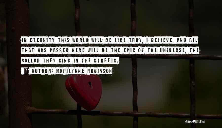 Marilynne Robinson Quotes: In Eternity This World Will Be Like Troy, I Believe, And All That Has Passed Here Will Be The Epic
