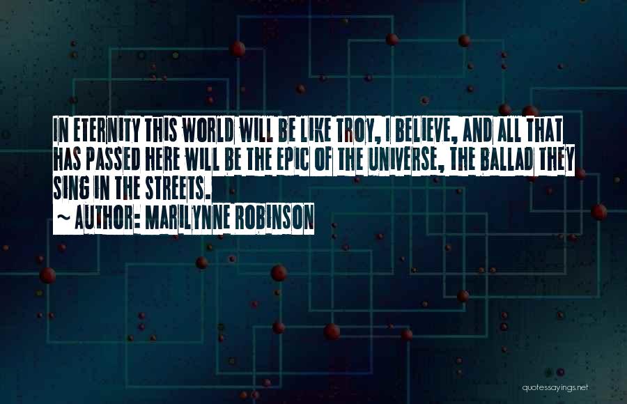 Marilynne Robinson Quotes: In Eternity This World Will Be Like Troy, I Believe, And All That Has Passed Here Will Be The Epic