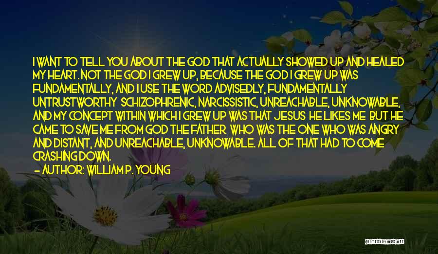 William P. Young Quotes: I Want To Tell You About The God That Actually Showed Up And Healed My Heart. Not The God I