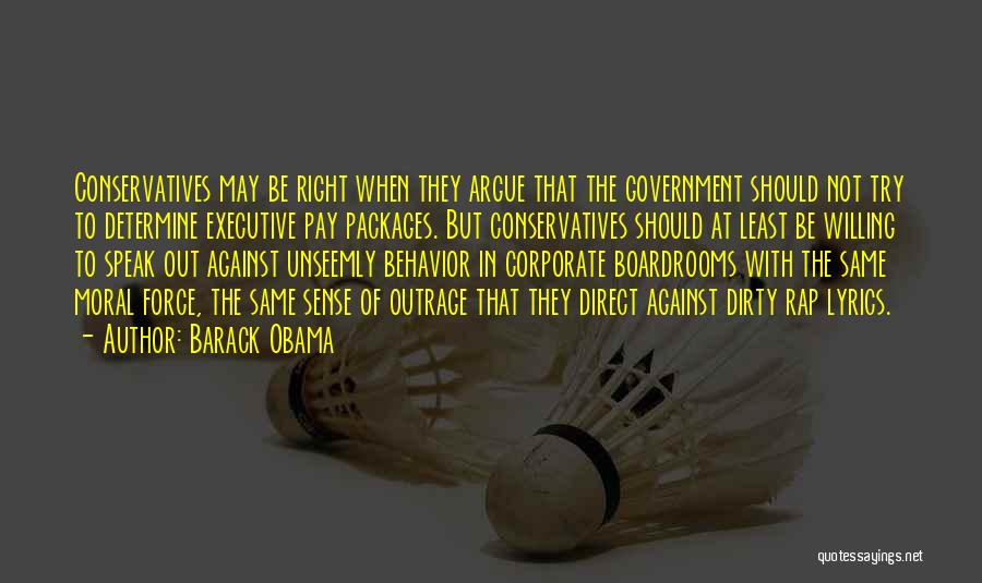 Barack Obama Quotes: Conservatives May Be Right When They Argue That The Government Should Not Try To Determine Executive Pay Packages. But Conservatives