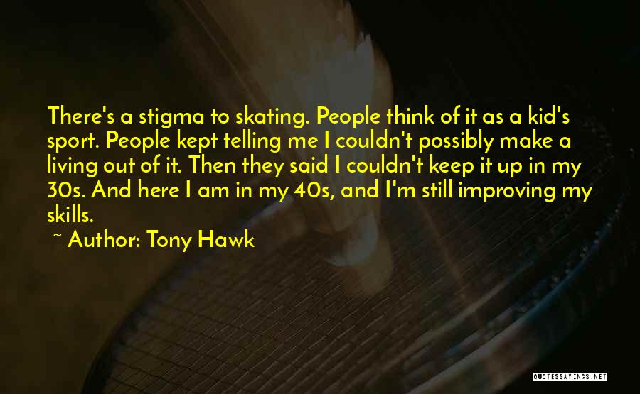 Tony Hawk Quotes: There's A Stigma To Skating. People Think Of It As A Kid's Sport. People Kept Telling Me I Couldn't Possibly