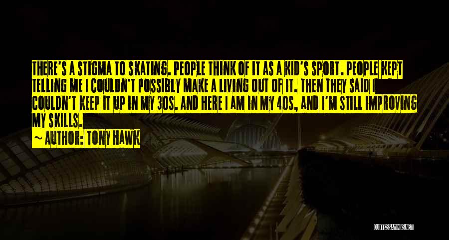 Tony Hawk Quotes: There's A Stigma To Skating. People Think Of It As A Kid's Sport. People Kept Telling Me I Couldn't Possibly