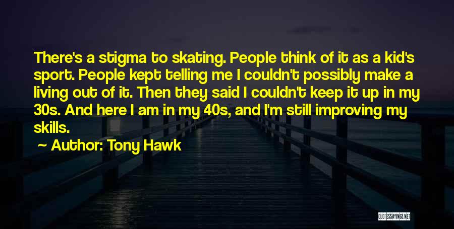 Tony Hawk Quotes: There's A Stigma To Skating. People Think Of It As A Kid's Sport. People Kept Telling Me I Couldn't Possibly