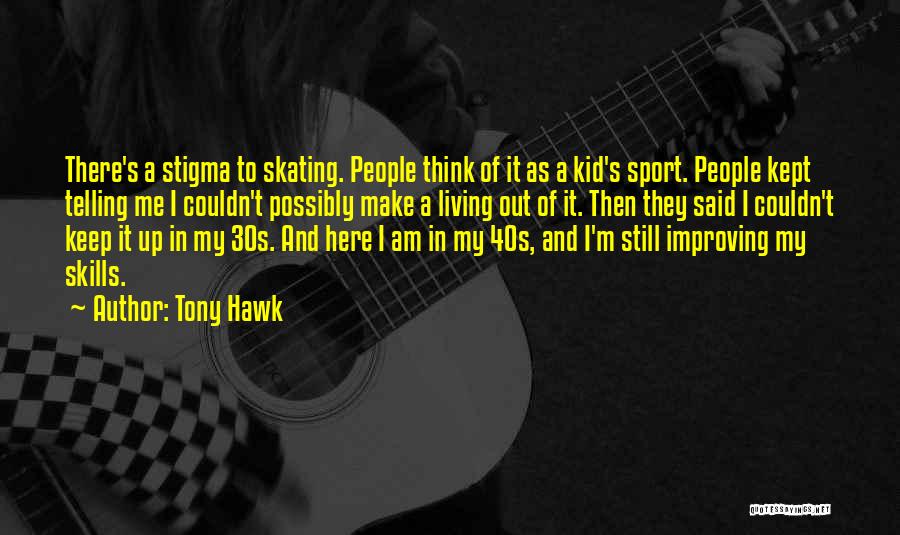 Tony Hawk Quotes: There's A Stigma To Skating. People Think Of It As A Kid's Sport. People Kept Telling Me I Couldn't Possibly