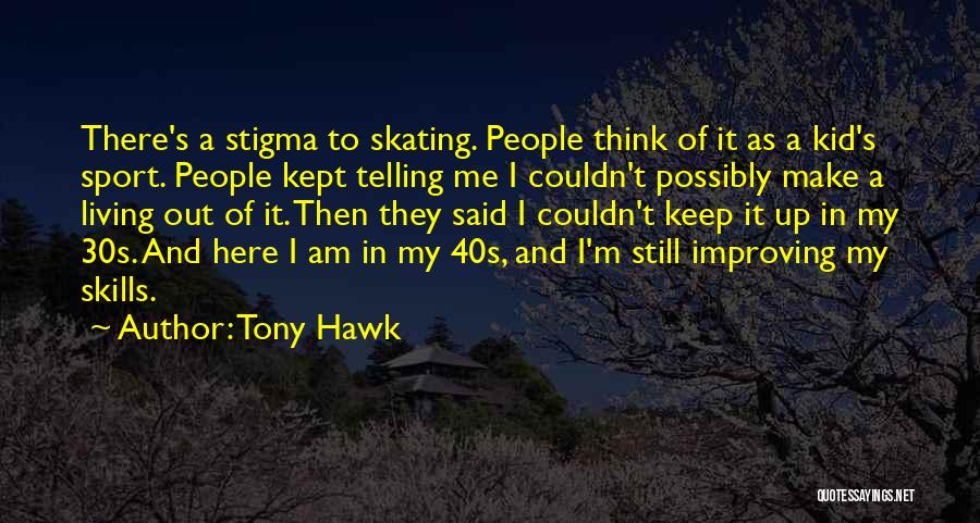 Tony Hawk Quotes: There's A Stigma To Skating. People Think Of It As A Kid's Sport. People Kept Telling Me I Couldn't Possibly