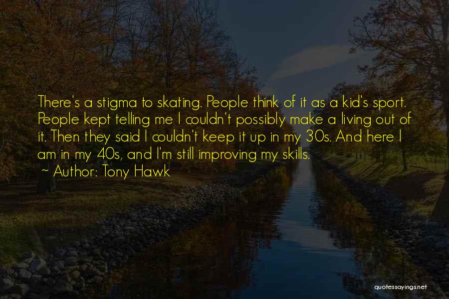 Tony Hawk Quotes: There's A Stigma To Skating. People Think Of It As A Kid's Sport. People Kept Telling Me I Couldn't Possibly