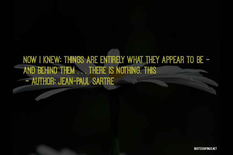 Jean-Paul Sartre Quotes: Now I Knew: Things Are Entirely What They Appear To Be - And Behind Them . . . There Is