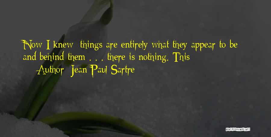 Jean-Paul Sartre Quotes: Now I Knew: Things Are Entirely What They Appear To Be - And Behind Them . . . There Is