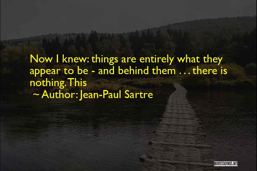 Jean-Paul Sartre Quotes: Now I Knew: Things Are Entirely What They Appear To Be - And Behind Them . . . There Is