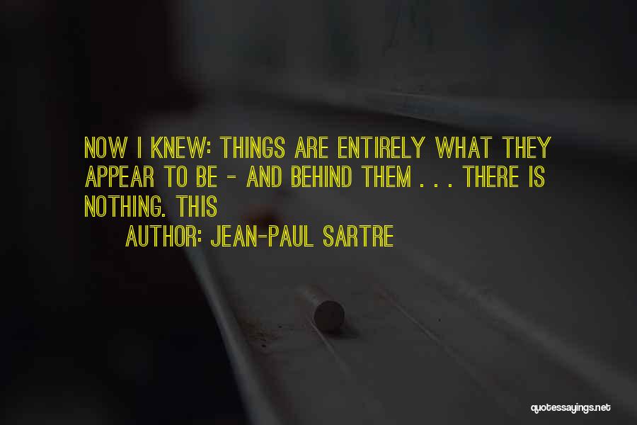 Jean-Paul Sartre Quotes: Now I Knew: Things Are Entirely What They Appear To Be - And Behind Them . . . There Is
