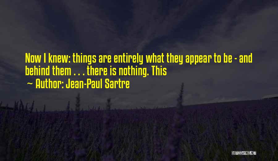 Jean-Paul Sartre Quotes: Now I Knew: Things Are Entirely What They Appear To Be - And Behind Them . . . There Is