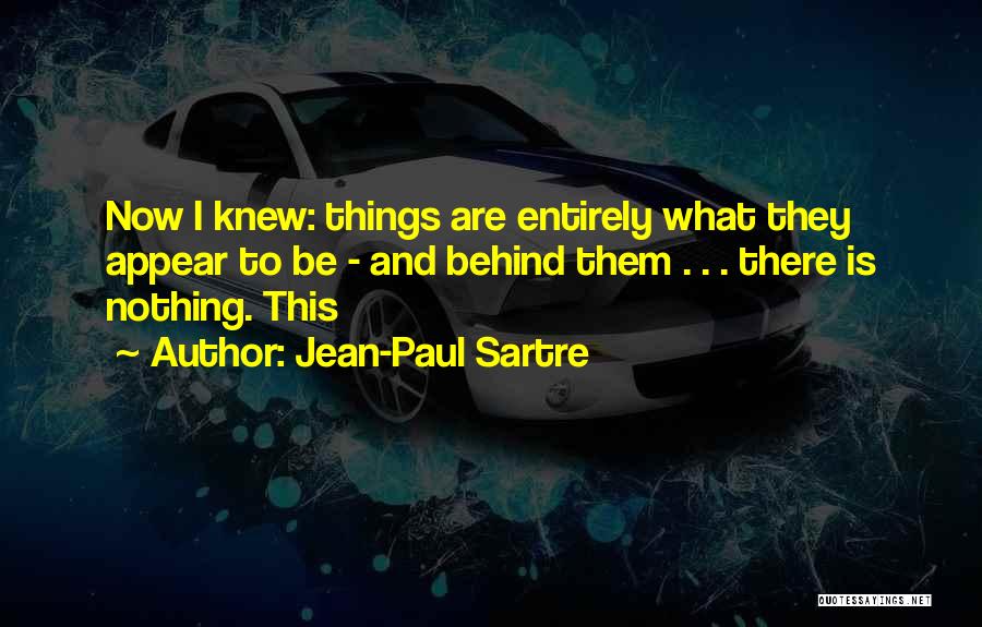 Jean-Paul Sartre Quotes: Now I Knew: Things Are Entirely What They Appear To Be - And Behind Them . . . There Is