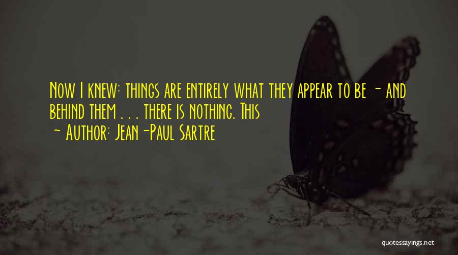 Jean-Paul Sartre Quotes: Now I Knew: Things Are Entirely What They Appear To Be - And Behind Them . . . There Is