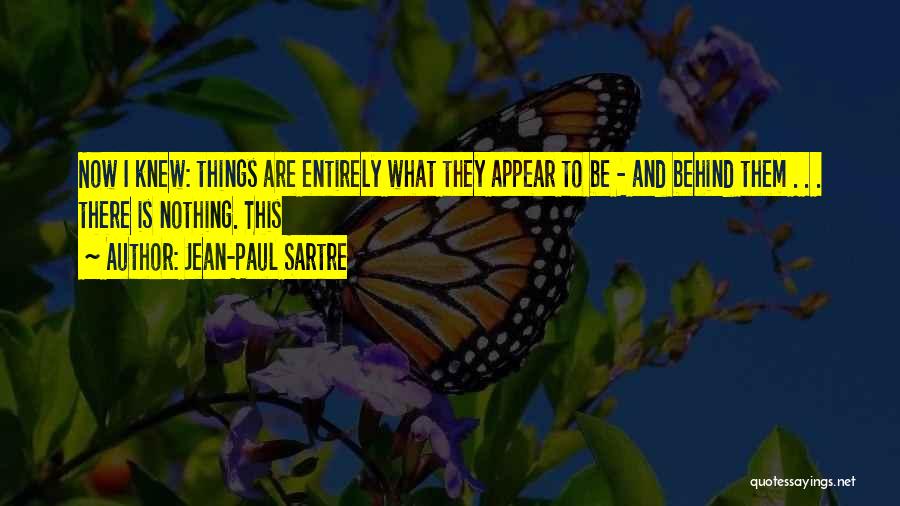 Jean-Paul Sartre Quotes: Now I Knew: Things Are Entirely What They Appear To Be - And Behind Them . . . There Is