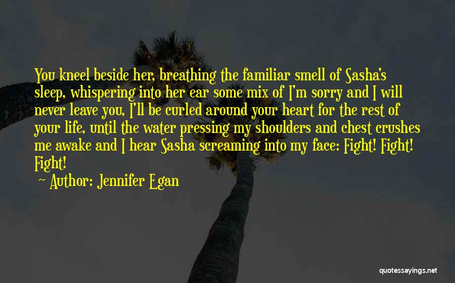Jennifer Egan Quotes: You Kneel Beside Her, Breathing The Familiar Smell Of Sasha's Sleep, Whispering Into Her Ear Some Mix Of I'm Sorry