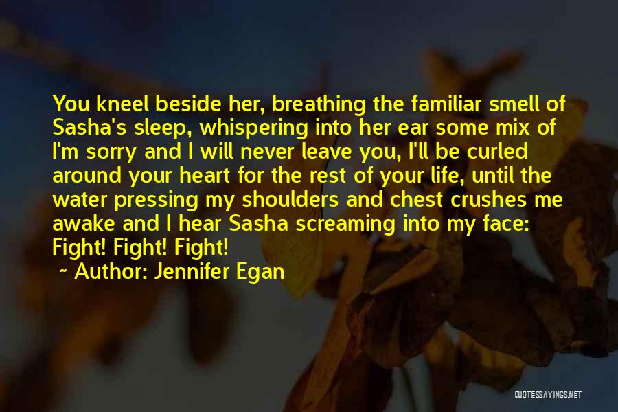Jennifer Egan Quotes: You Kneel Beside Her, Breathing The Familiar Smell Of Sasha's Sleep, Whispering Into Her Ear Some Mix Of I'm Sorry