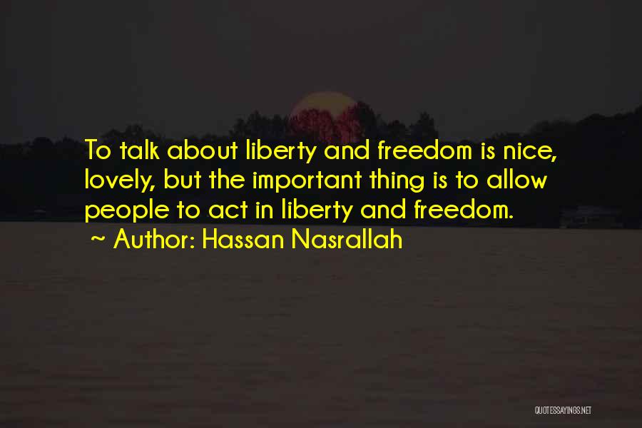 Hassan Nasrallah Quotes: To Talk About Liberty And Freedom Is Nice, Lovely, But The Important Thing Is To Allow People To Act In