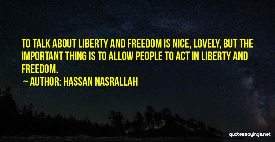 Hassan Nasrallah Quotes: To Talk About Liberty And Freedom Is Nice, Lovely, But The Important Thing Is To Allow People To Act In