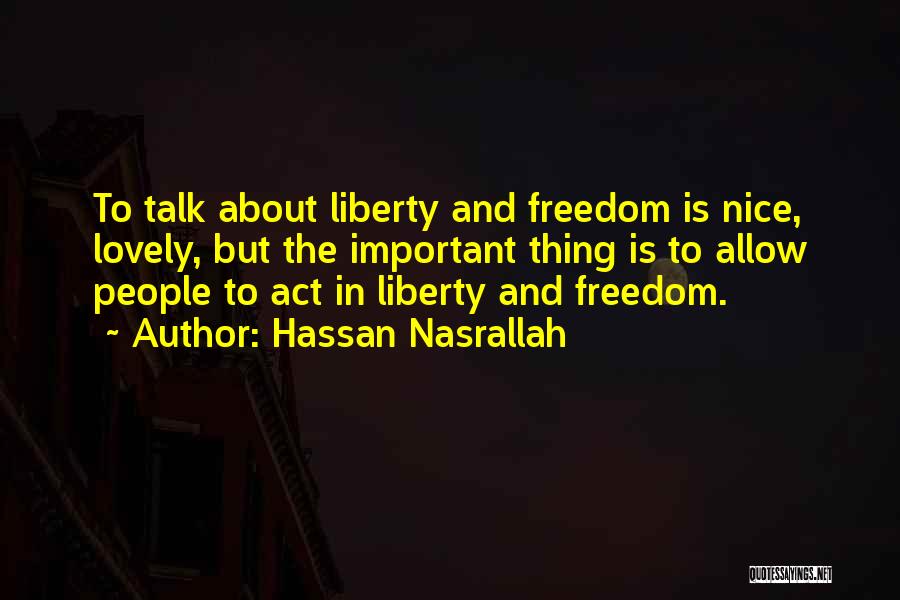 Hassan Nasrallah Quotes: To Talk About Liberty And Freedom Is Nice, Lovely, But The Important Thing Is To Allow People To Act In