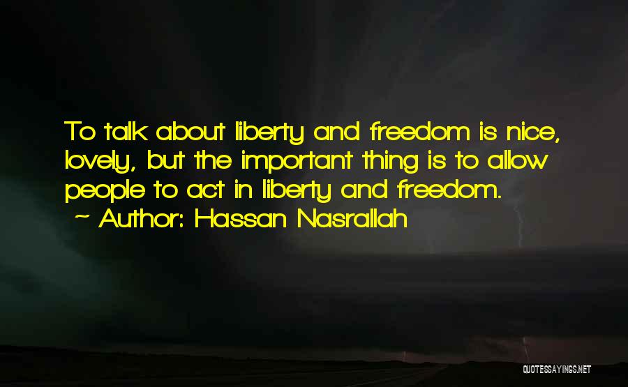 Hassan Nasrallah Quotes: To Talk About Liberty And Freedom Is Nice, Lovely, But The Important Thing Is To Allow People To Act In