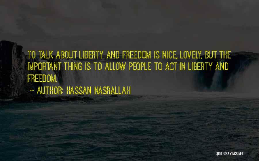 Hassan Nasrallah Quotes: To Talk About Liberty And Freedom Is Nice, Lovely, But The Important Thing Is To Allow People To Act In