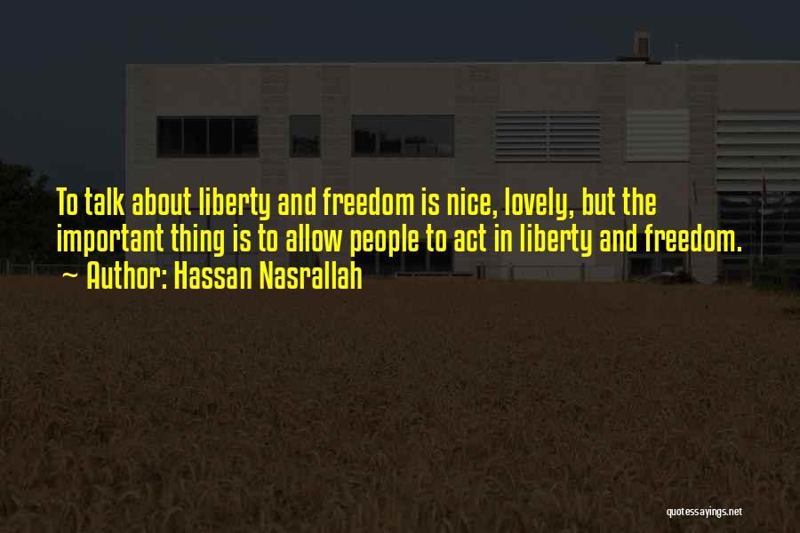 Hassan Nasrallah Quotes: To Talk About Liberty And Freedom Is Nice, Lovely, But The Important Thing Is To Allow People To Act In