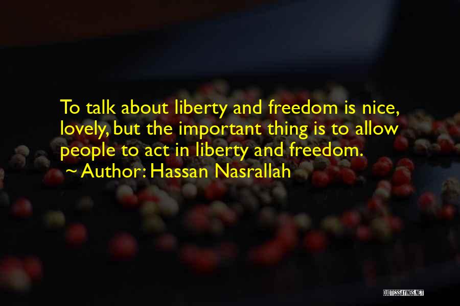 Hassan Nasrallah Quotes: To Talk About Liberty And Freedom Is Nice, Lovely, But The Important Thing Is To Allow People To Act In