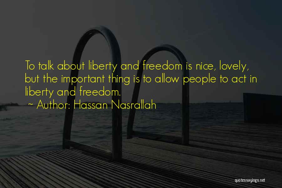 Hassan Nasrallah Quotes: To Talk About Liberty And Freedom Is Nice, Lovely, But The Important Thing Is To Allow People To Act In