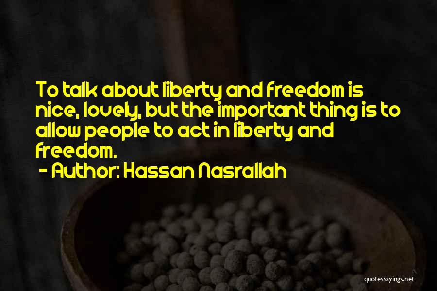 Hassan Nasrallah Quotes: To Talk About Liberty And Freedom Is Nice, Lovely, But The Important Thing Is To Allow People To Act In