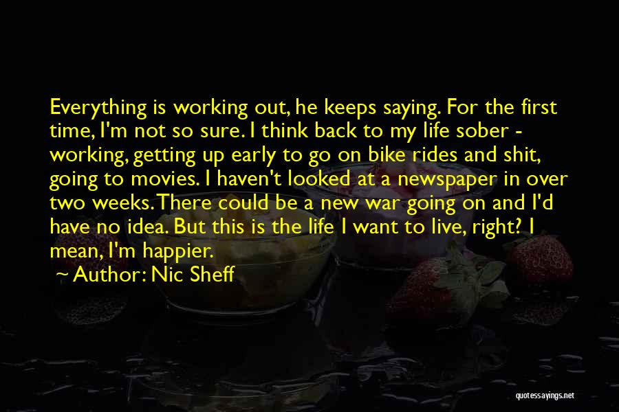 Nic Sheff Quotes: Everything Is Working Out, He Keeps Saying. For The First Time, I'm Not So Sure. I Think Back To My