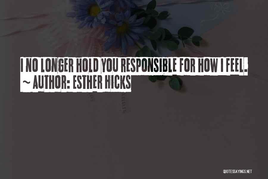 Esther Hicks Quotes: I No Longer Hold You Responsible For How I Feel.
