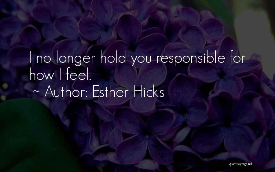 Esther Hicks Quotes: I No Longer Hold You Responsible For How I Feel.