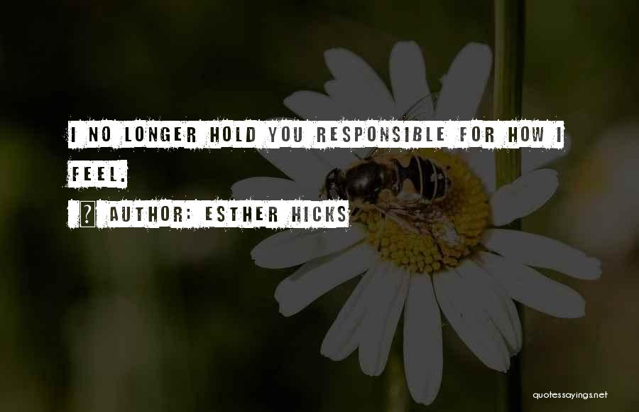 Esther Hicks Quotes: I No Longer Hold You Responsible For How I Feel.