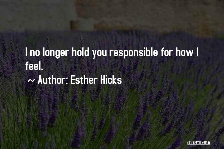 Esther Hicks Quotes: I No Longer Hold You Responsible For How I Feel.